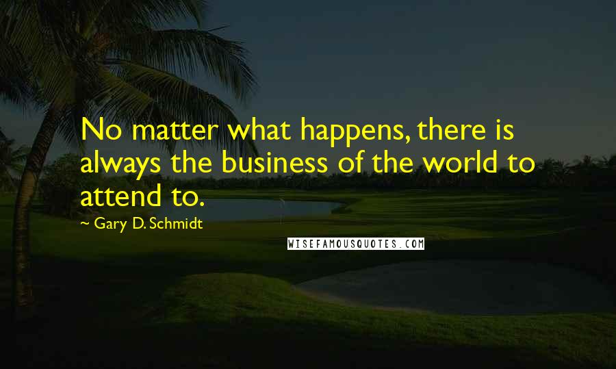 Gary D. Schmidt quotes: No matter what happens, there is always the business of the world to attend to.