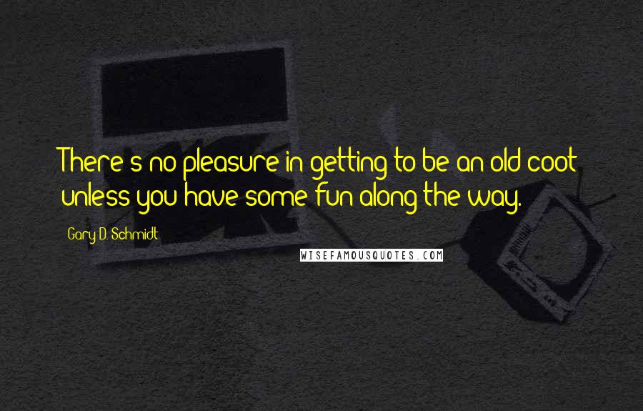 Gary D. Schmidt quotes: There's no pleasure in getting to be an old coot unless you have some fun along the way.