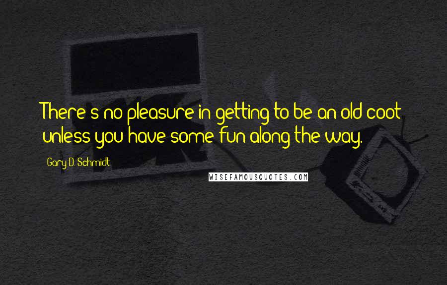 Gary D. Schmidt quotes: There's no pleasure in getting to be an old coot unless you have some fun along the way. Gary D. Schmidt quotes: There's no pleasure in getting to be an old coot unless you have some fun along the way.