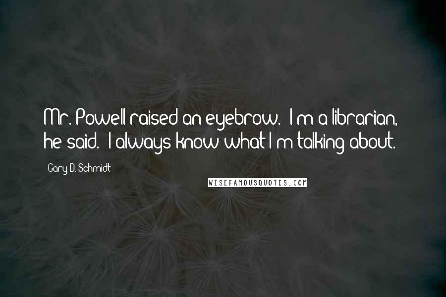 Gary D. Schmidt quotes: Mr. Powell raised an eyebrow. 'I'm a librarian,' he said. 'I always know what I'm talking about.