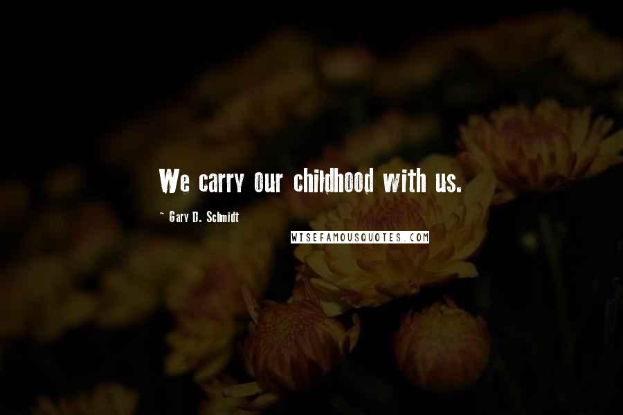 Gary D. Schmidt quotes: We carry our childhood with us.
