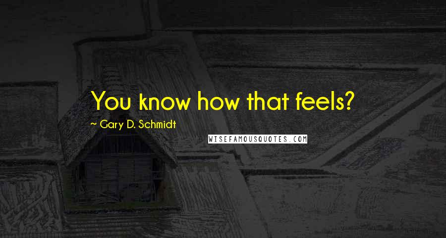 Gary D. Schmidt quotes: You know how that feels?