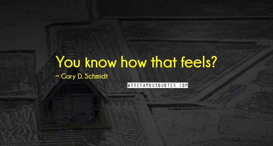 Gary D. Schmidt quotes: You know how that feels? Gary D. Schmidt quotes: You know how that feels?