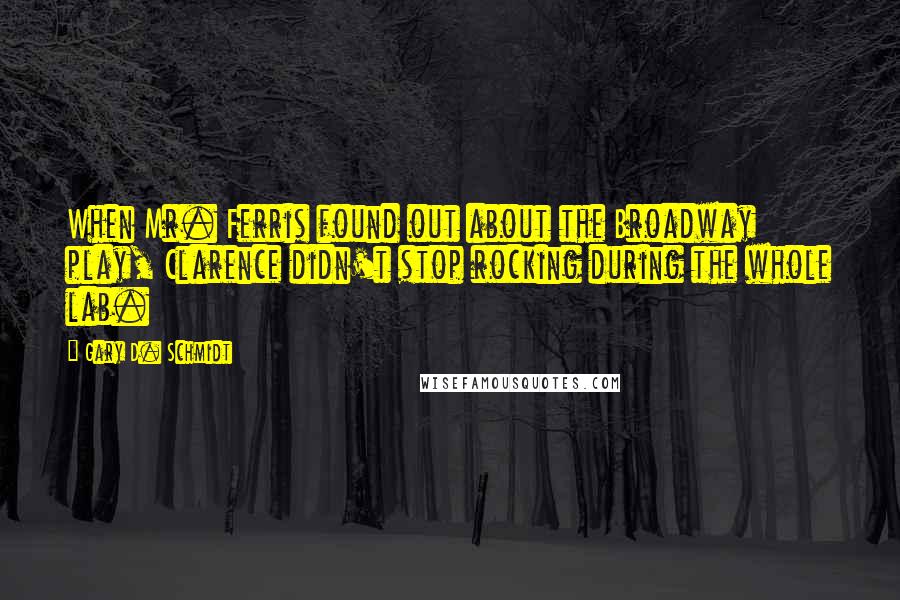 Gary D. Schmidt quotes: When Mr. Ferris found out about the Broadway play, Clarence didn't stop rocking during the whole lab.
