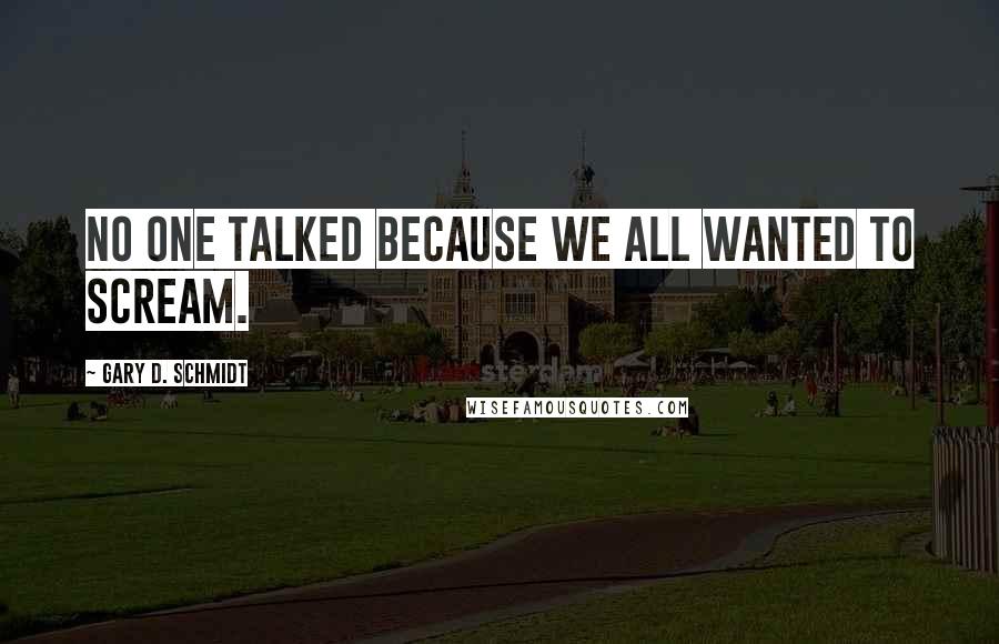 Gary D. Schmidt quotes: No one talked because we all wanted to scream. Gary D. Schmidt quotes: No one talked because we all wanted to scream.