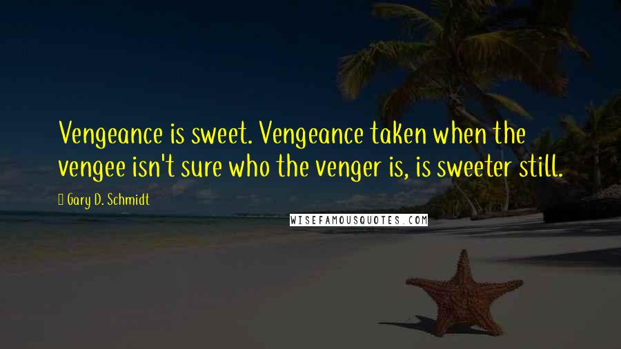 Gary D. Schmidt quotes: Vengeance is sweet. Vengeance taken when the vengee isn't sure who the venger is, is sweeter still.