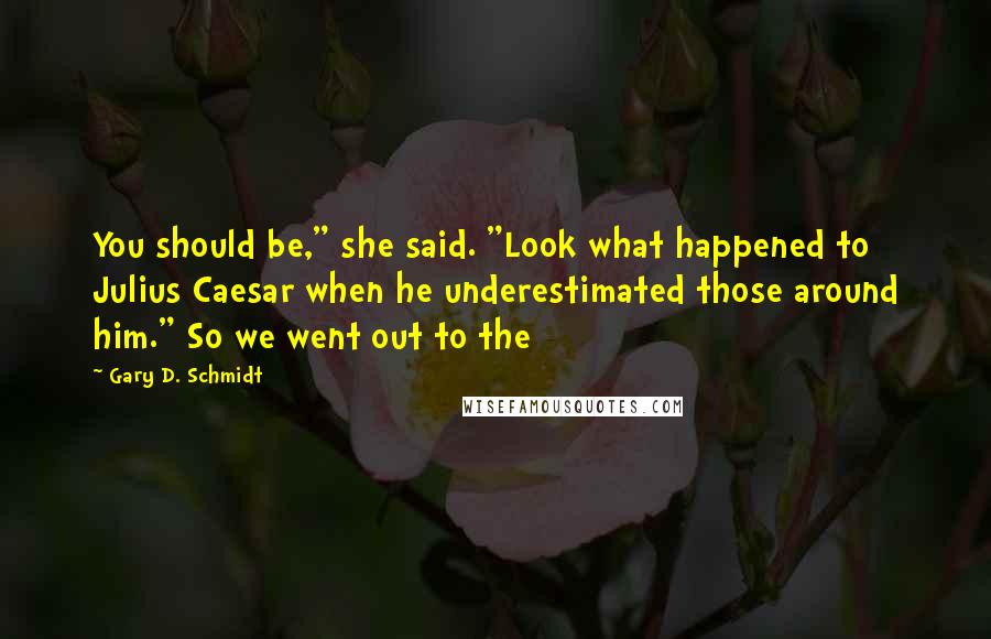 Gary D. Schmidt quotes: You should be," she said. "Look what happened to Julius Caesar when he underestimated those around him." So we went out to the Gary D. Schmidt quotes: You should be," she said. "Look what happened to Julius Caesar when he underestimated those around him." So we went out to the