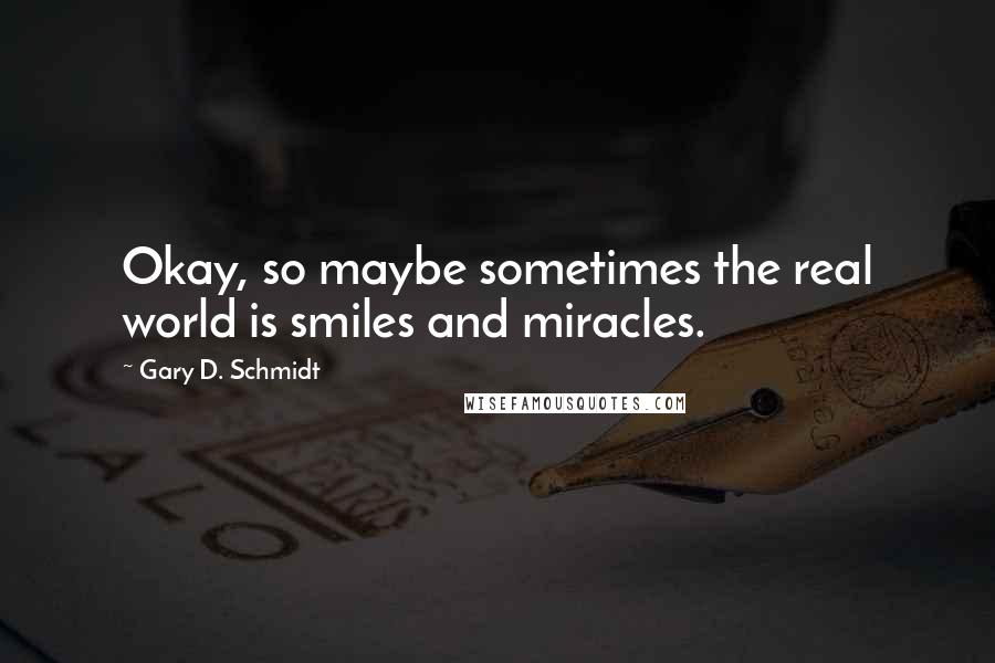 Gary D. Schmidt quotes: Okay, so maybe sometimes the real world is smiles and miracles.