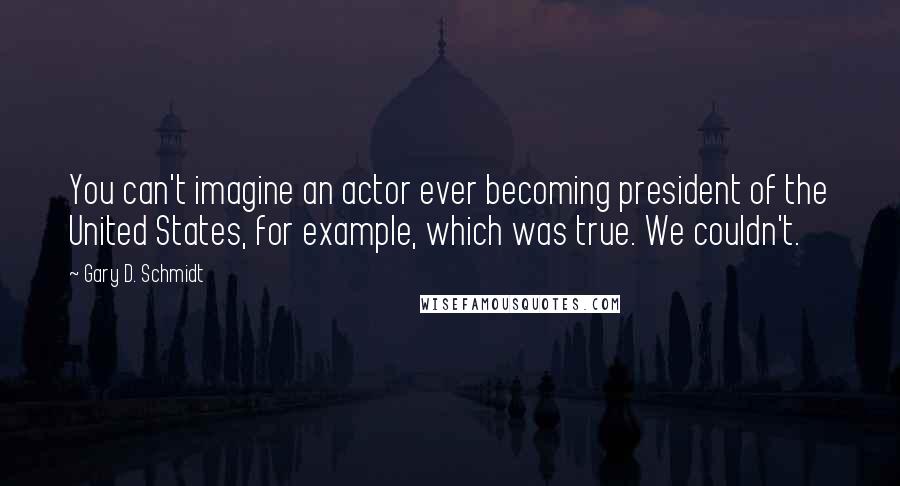 Gary D. Schmidt quotes: You can't imagine an actor ever becoming president of the United States, for example, which was true. We couldn't. Gary D. Schmidt quotes: You can't imagine an actor ever becoming president of the United States, for example, which was true. We couldn't.