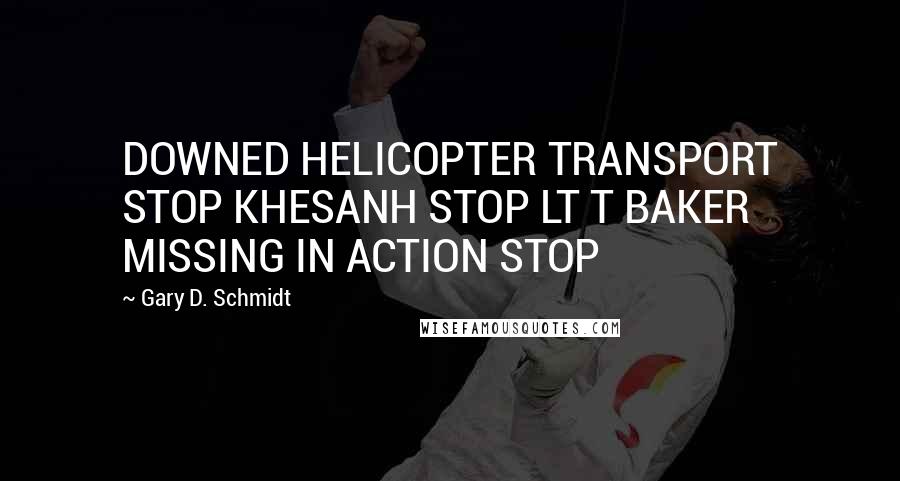 Gary D. Schmidt quotes: DOWNED HELICOPTER TRANSPORT STOP KHESANH STOP LT T BAKER MISSING IN ACTION STOP Gary D. Schmidt quotes: DOWNED HELICOPTER TRANSPORT STOP KHESANH STOP LT T BAKER MISSING IN ACTION STOP