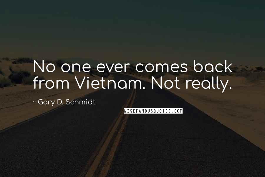 Gary D. Schmidt quotes: No one ever comes back from Vietnam. Not really. Gary D. Schmidt quotes: No one ever comes back from Vietnam. Not really.