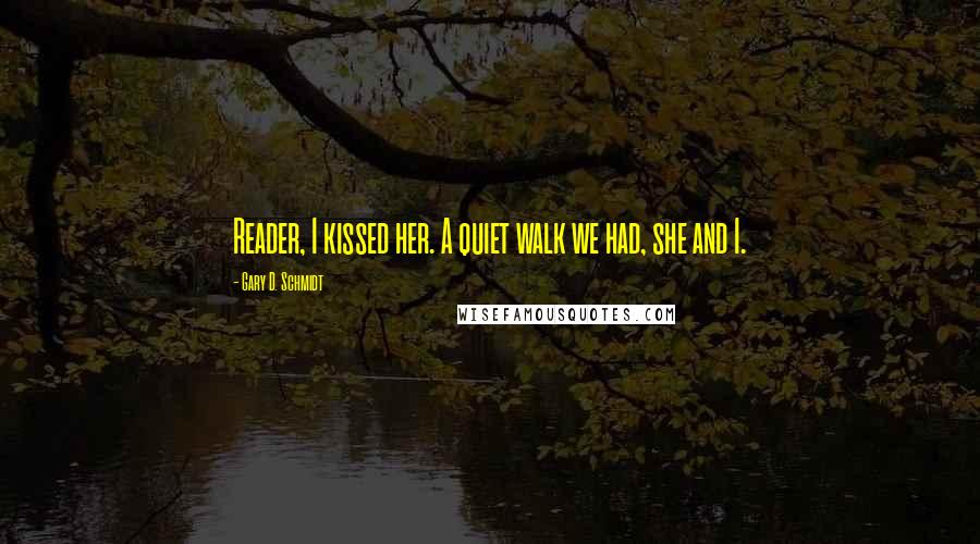 Gary D. Schmidt quotes: Reader, I kissed her. A quiet walk we had, she and I. Gary D. Schmidt quotes: Reader, I kissed her. A quiet walk we had, she and I.