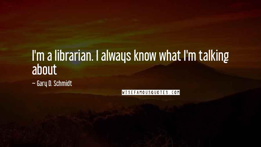 Gary D. Schmidt quotes: I'm a librarian. I always know what I'm talking about