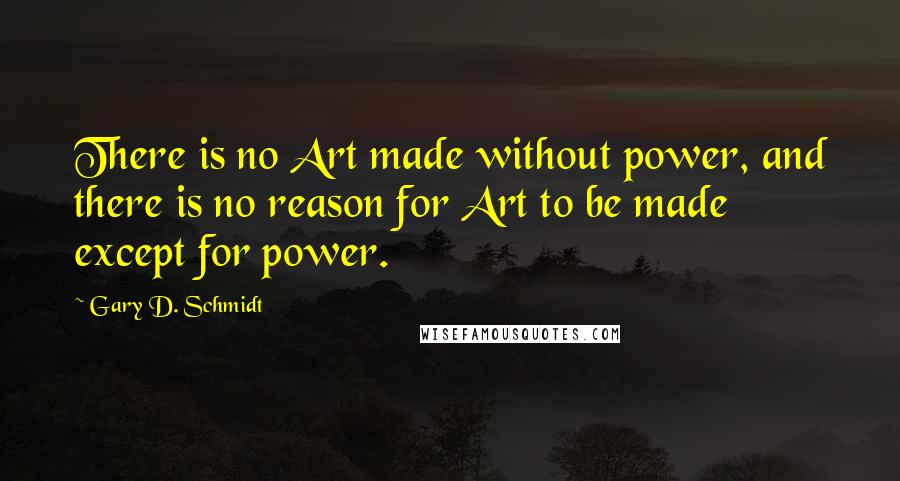 Gary D. Schmidt quotes: There is no Art made without power, and there is no reason for Art to be made except for power. Gary D. Schmidt quotes: There is no Art made without power, and there is no reason for Art to be made except for power.