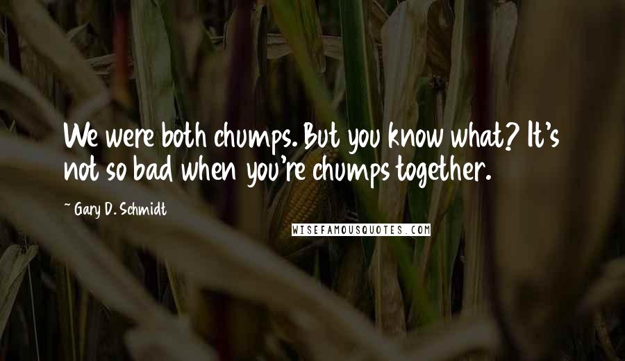 Gary D. Schmidt quotes: We were both chumps. But you know what? It's not so bad when you're chumps together. Gary D. Schmidt quotes: We were both chumps. But you know what? It's not so bad when you're chumps together.