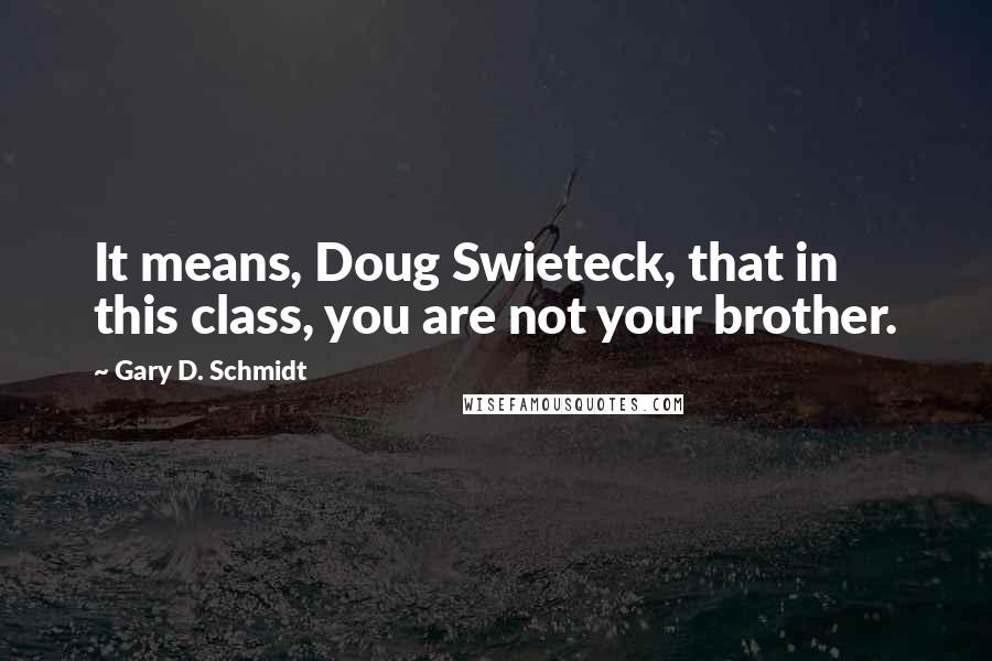 Gary D. Schmidt quotes: It means, Doug Swieteck, that in this class, you are not your brother. Gary D. Schmidt quotes: It means, Doug Swieteck, that in this class, you are not your brother.