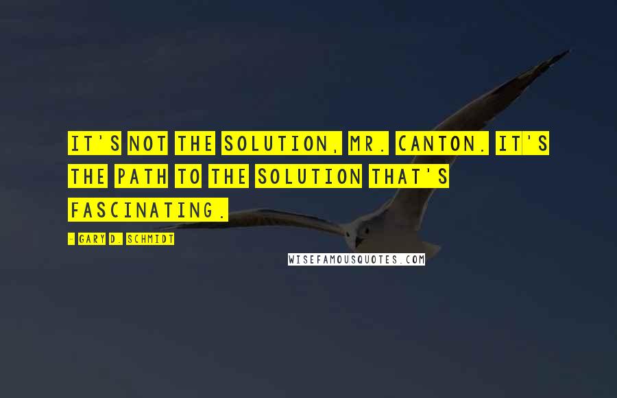 Gary D. Schmidt quotes: It's not the solution, Mr. Canton. It's the path to the solution that's fascinating.