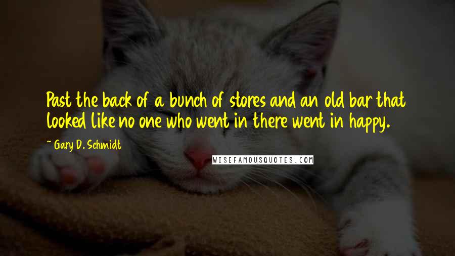 Gary D. Schmidt quotes: Past the back of a bunch of stores and an old bar that looked like no one who went in there went in happy. Gary D. Schmidt quotes: Past the back of a bunch of stores and an old bar that looked like no one who went in there went in happy.