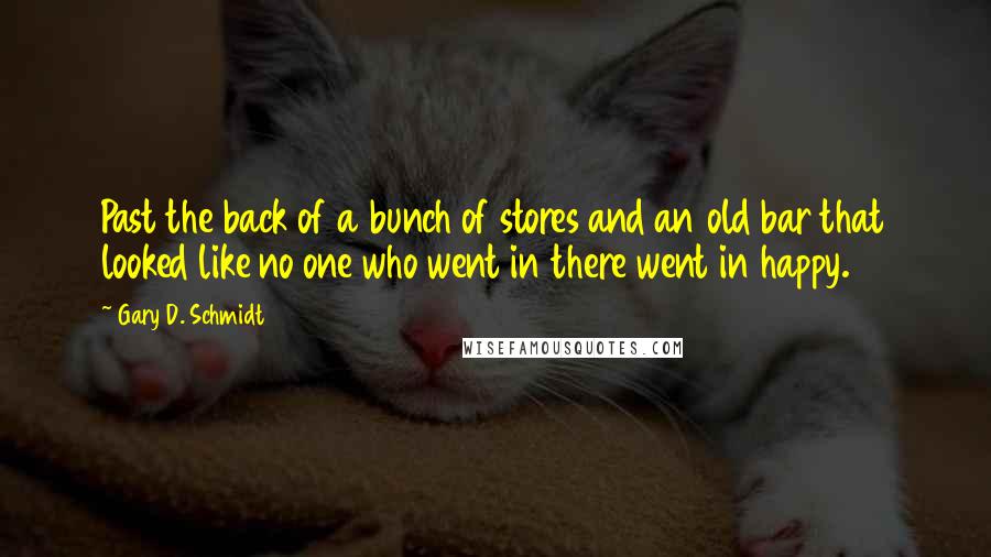 Gary D. Schmidt quotes: Past the back of a bunch of stores and an old bar that looked like no one who went in there went in happy.