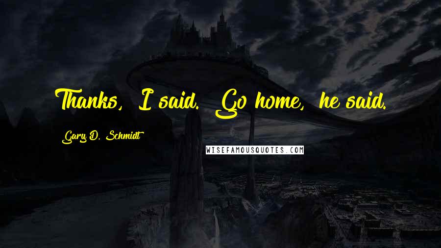 Gary D. Schmidt quotes: Thanks," I said. "Go home," he said. Gary D. Schmidt quotes: Thanks," I said. "Go home," he said.