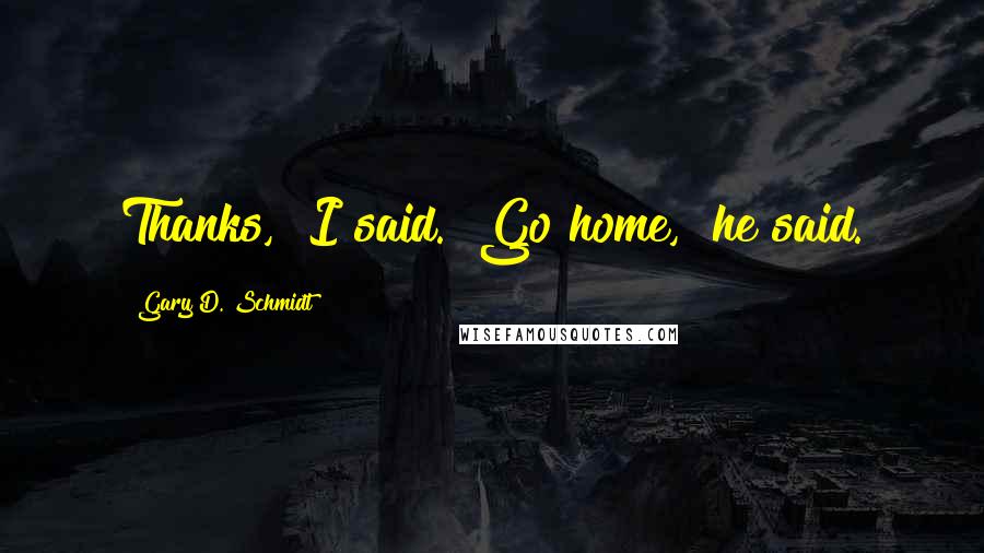 Gary D. Schmidt quotes: Thanks," I said. "Go home," he said.