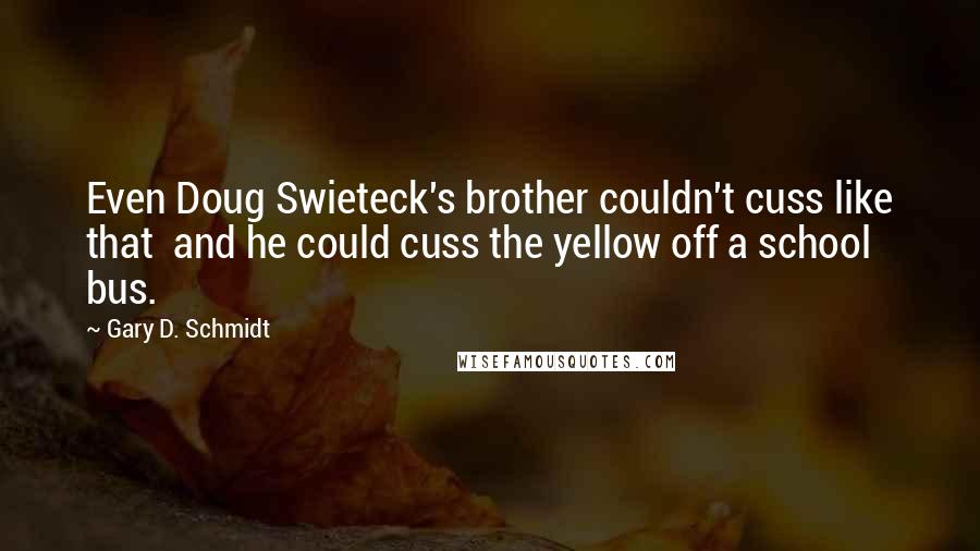 Gary D. Schmidt quotes: Even Doug Swieteck's brother couldn't cuss like that and he could cuss the yellow off a school bus.