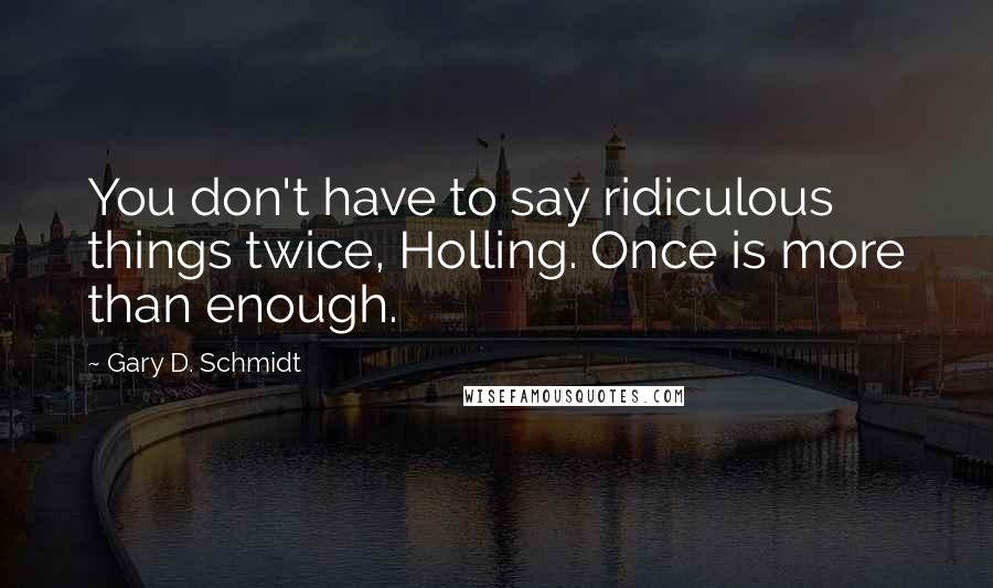 Gary D. Schmidt quotes: You don't have to say ridiculous things twice, Holling. Once is more than enough.