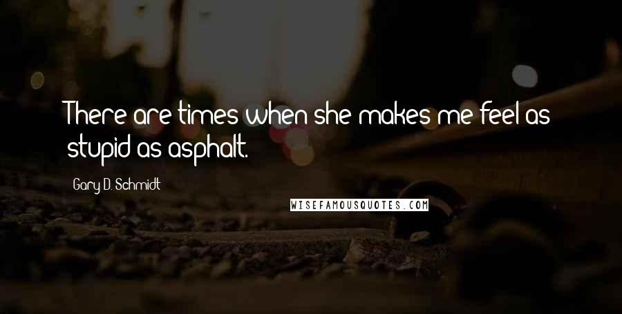 Gary D. Schmidt quotes: There are times when she makes me feel as stupid as asphalt.