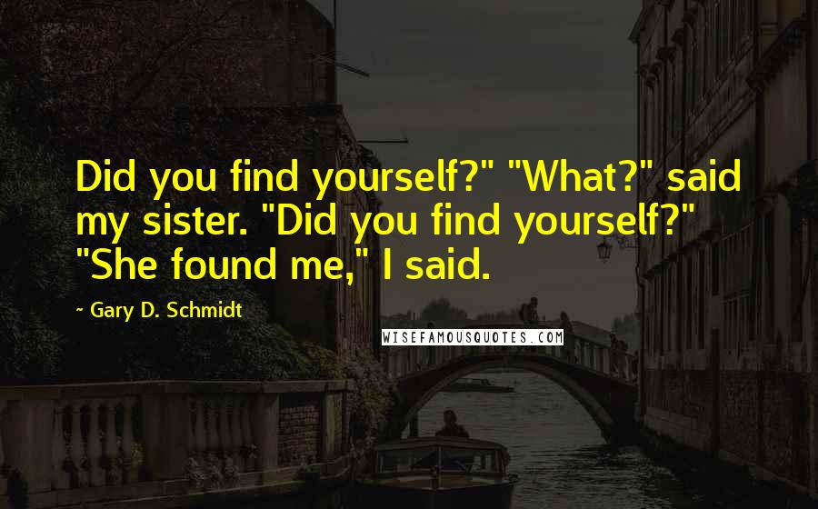 Gary D. Schmidt quotes: Did you find yourself?" "What?" said my sister. "Did you find yourself?" "She found me," I said. Gary D. Schmidt quotes: Did you find yourself?" "What?" said my sister. "Did you find yourself?" "She found me," I said.