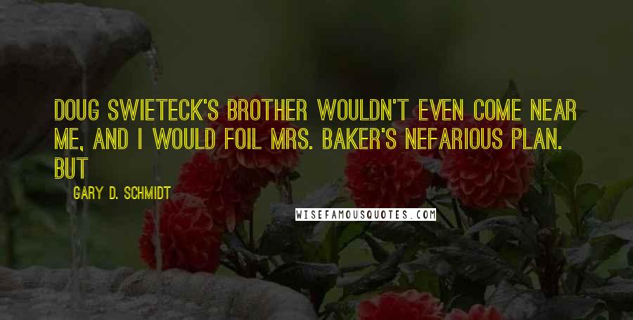 Gary D. Schmidt quotes: Doug Swieteck's brother wouldn't even come near me, and I would foil Mrs. Baker's nefarious plan. But Gary D. Schmidt quotes: Doug Swieteck's brother wouldn't even come near me, and I would foil Mrs. Baker's nefarious plan. But