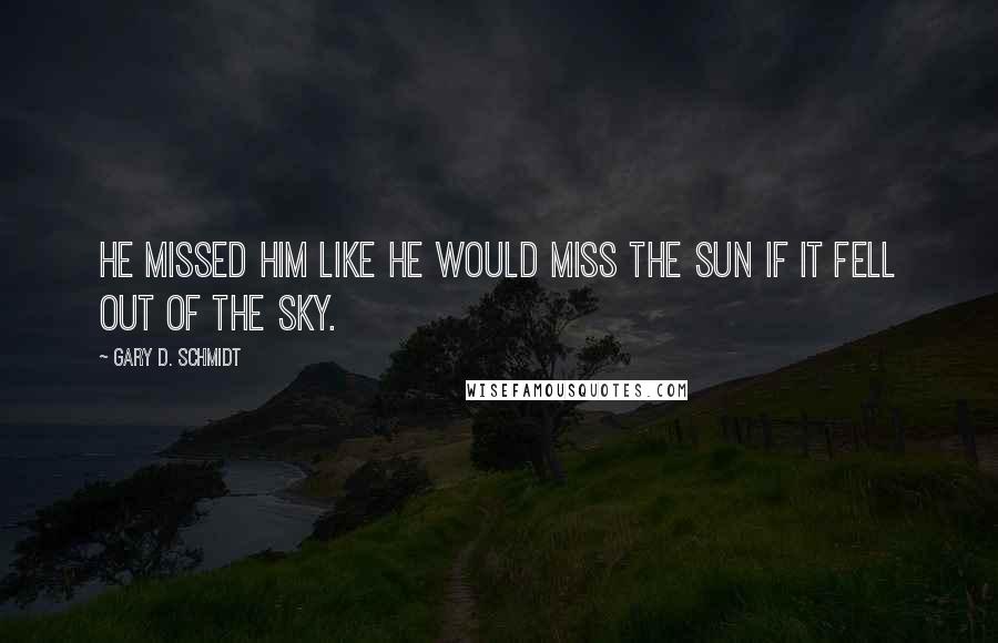 Gary D. Schmidt quotes: He missed him like he would miss the sun if it fell out of the sky.