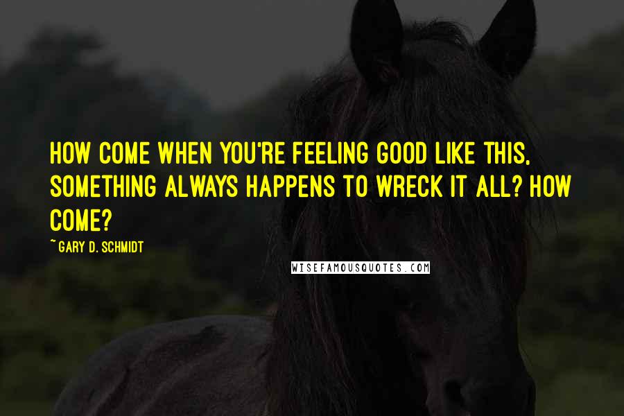 Gary D. Schmidt quotes: How come when you're feeling good like this, something always happens to wreck it all? How come?