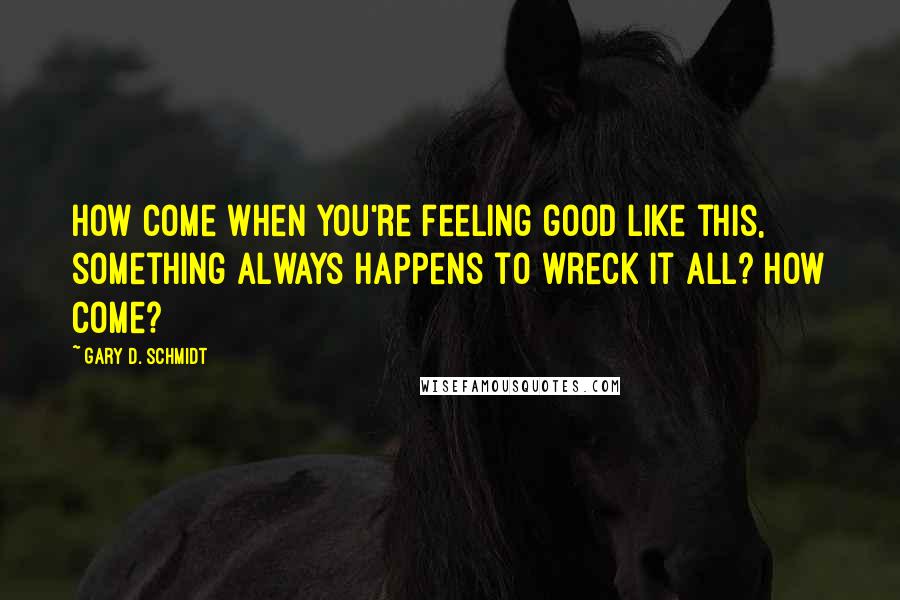 Gary D. Schmidt quotes: How come when you're feeling good like this, something always happens to wreck it all? How come? Gary D. Schmidt quotes: How come when you're feeling good like this, something always happens to wreck it all? How come?