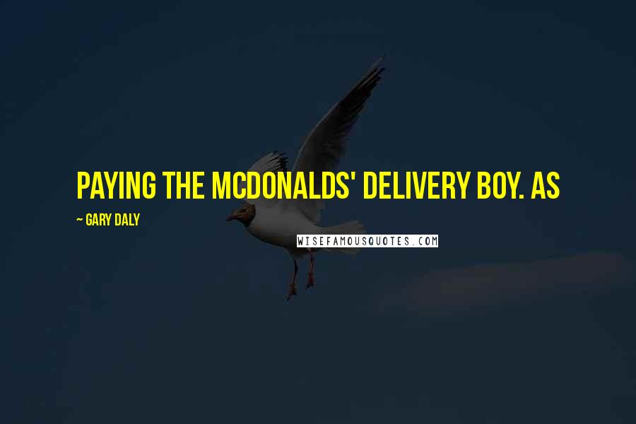 Gary Daly quotes: paying the McDonalds' delivery boy. As