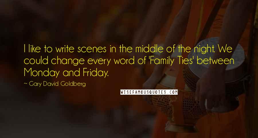 Gary David Goldberg quotes: I like to write scenes in the middle of the night. We could change every word of 'Family Ties' between Monday and Friday.