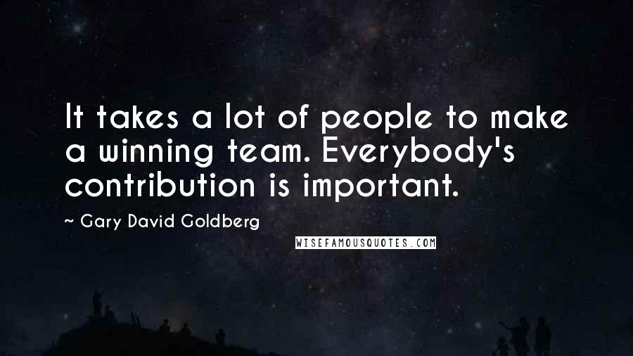 Gary David Goldberg quotes: It takes a lot of people to make a winning team. Everybody's contribution is important.