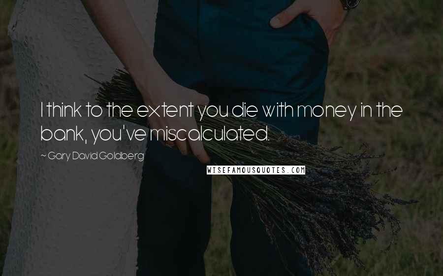 Gary David Goldberg quotes: I think to the extent you die with money in the bank, you've miscalculated.