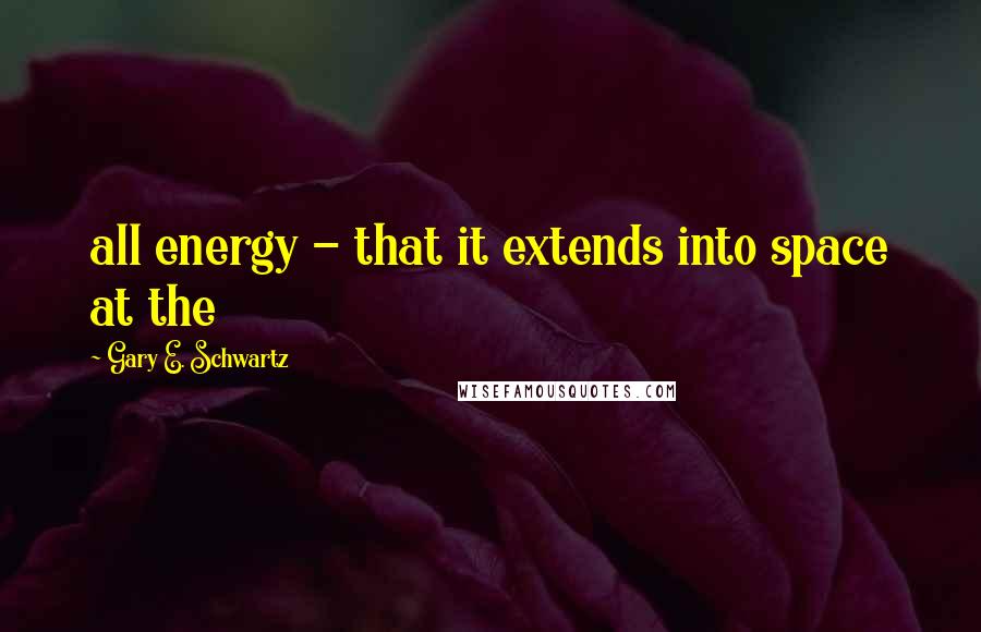 Gary E. Schwartz quotes: all energy - that it extends into space at the
