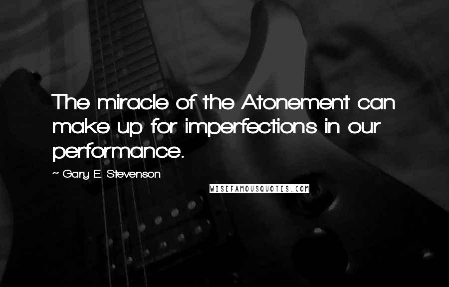 Gary E. Stevenson quotes: The miracle of the Atonement can make up for imperfections in our performance.