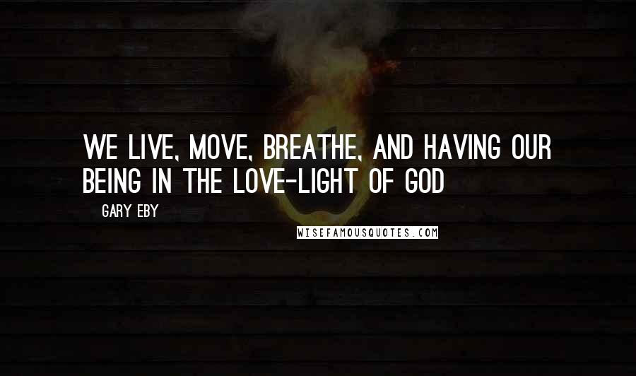 Gary Eby quotes: We live, move, breathe, and having our being in the Love-Light of God Gary Eby quotes: We live, move, breathe, and having our being in the Love-Light of God