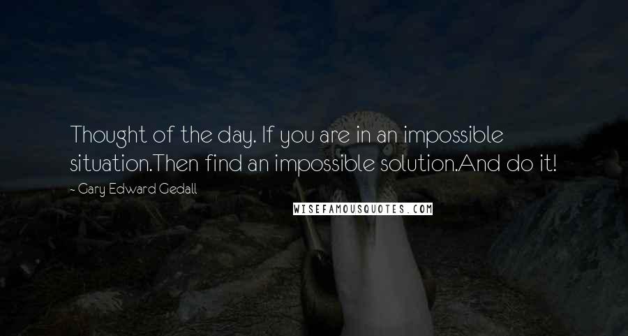 Gary Edward Gedall quotes: Thought of the day. If you are in an impossible situation.Then find an impossible solution.And do it!