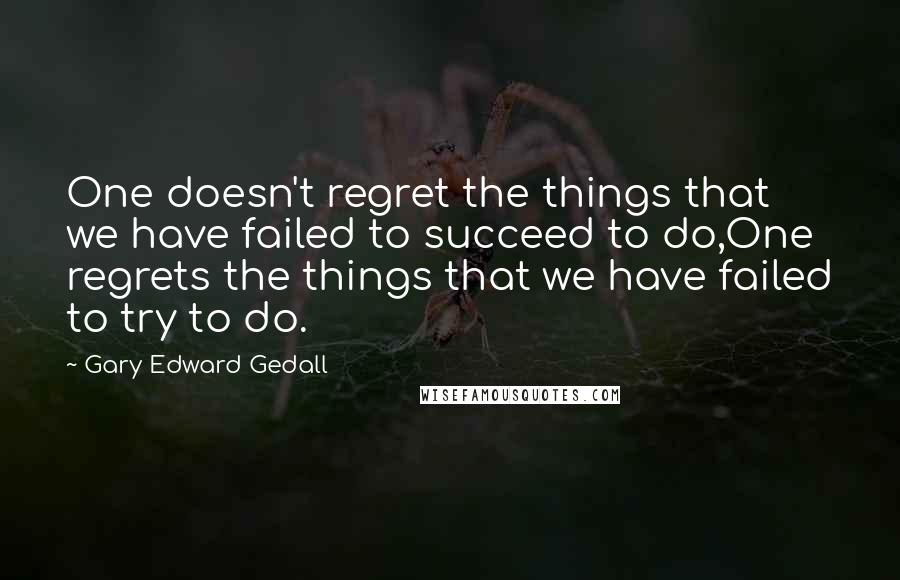 Gary Edward Gedall quotes: One doesn't regret the things that we have failed to succeed to do,One regrets the things that we have failed to try to do.