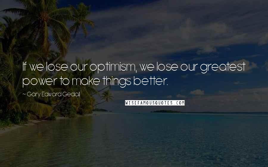 Gary Edward Gedall quotes: If we lose our optimism, we lose our greatest power to make things better.