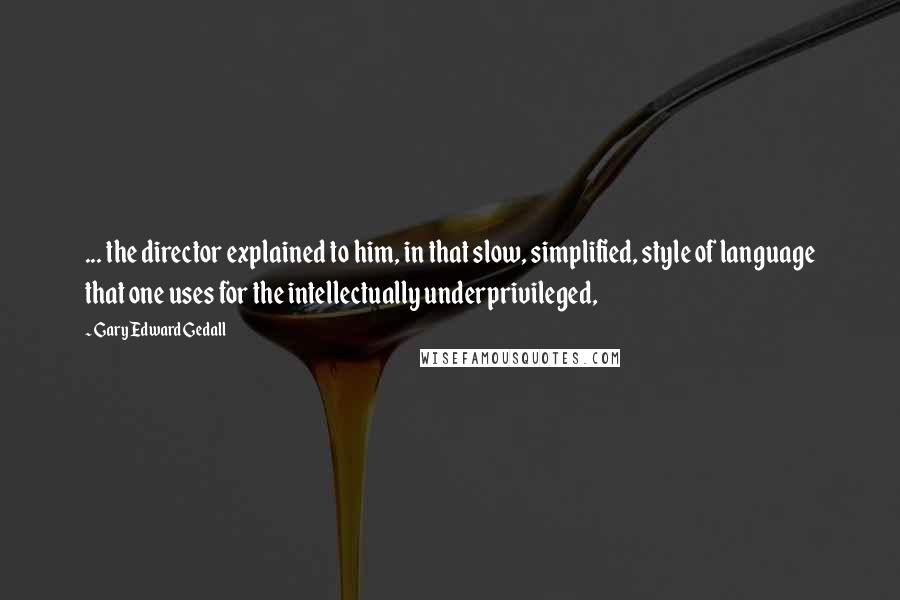 Gary Edward Gedall quotes: ... the director explained to him, in that slow, simplified, style of language that one uses for the intellectually underprivileged,