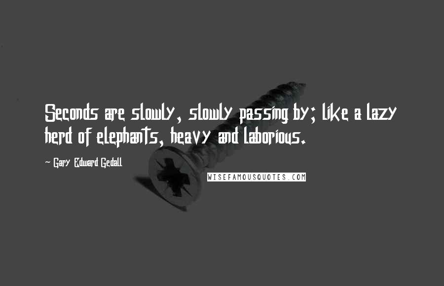 Gary Edward Gedall quotes: Seconds are slowly, slowly passing by; like a lazy herd of elephants, heavy and laborious.