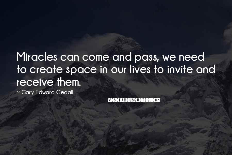 Gary Edward Gedall quotes: Miracles can come and pass, we need to create space in our lives to invite and receive them.