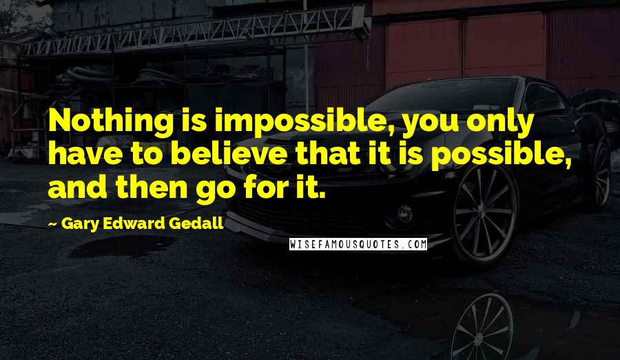 Gary Edward Gedall quotes: Nothing is impossible, you only have to believe that it is possible, and then go for it.