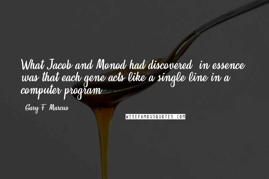 Gary F. Marcus quotes: What Jacob and Monod had discovered, in essence, was that each gene acts like a single line in a computer program.