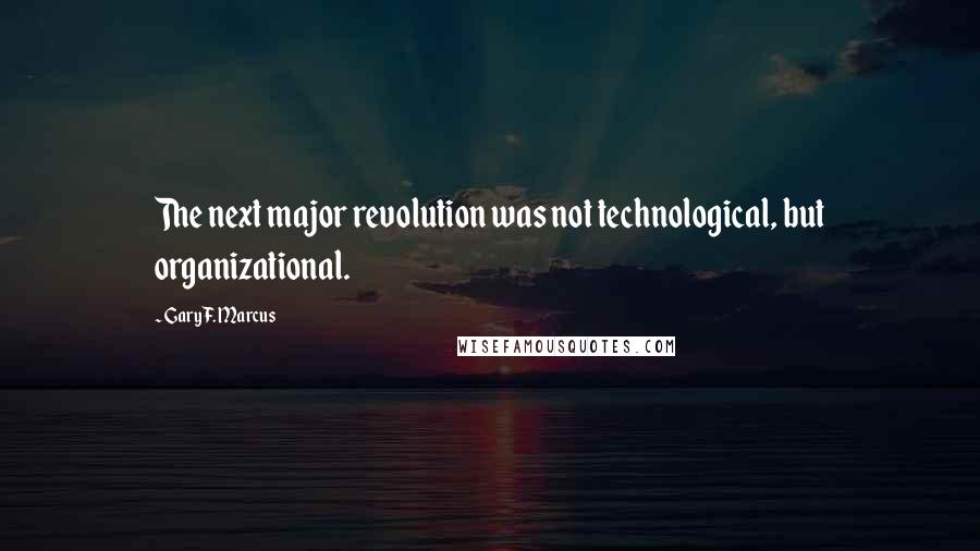 Gary F. Marcus quotes: The next major revolution was not technological, but organizational.