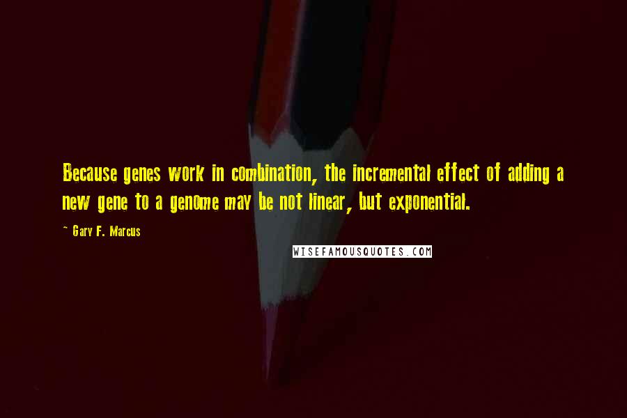 Gary F. Marcus quotes: Because genes work in combination, the incremental effect of adding a new gene to a genome may be not linear, but exponential.